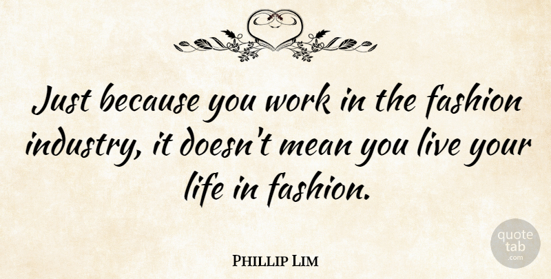 Phillip Lim Quote About Fashion, Mean, Live Your Life: Just Because You Work In...