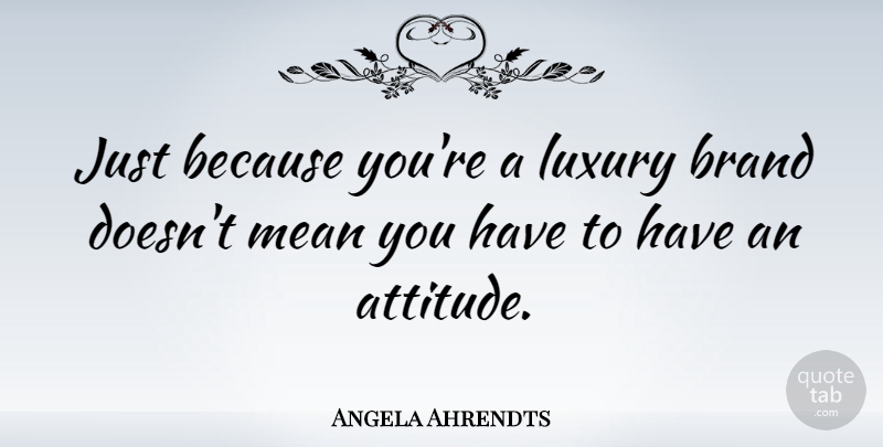 Angela Ahrendts Quote About Attitude, Brand: Just Because Youre A Luxury...