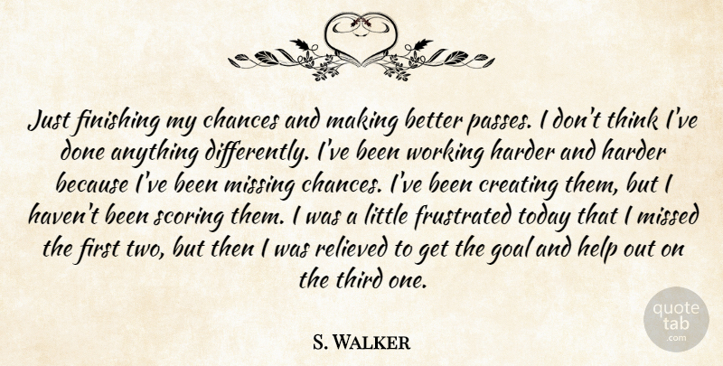 S. Walker Quote About Chances, Creating, Finishing, Frustrated, Goal: Just Finishing My Chances And...