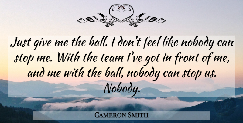 Cameron Smith Quote About Front, Nobody, Stop, Team: Just Give Me The Ball...