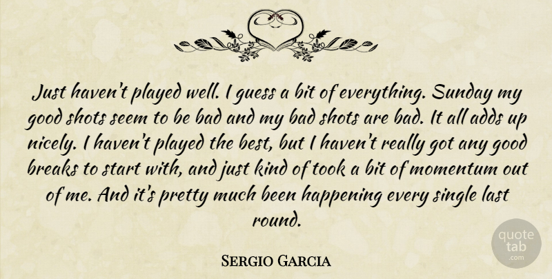 Sergio Garcia Quote About Adds, Bad, Bit, Breaks, Good: Just Havent Played Well I...