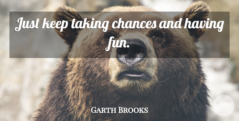 Garth Brooks Quote About Fun, Chance, Reincarnation: Just Keep Taking Chances And...