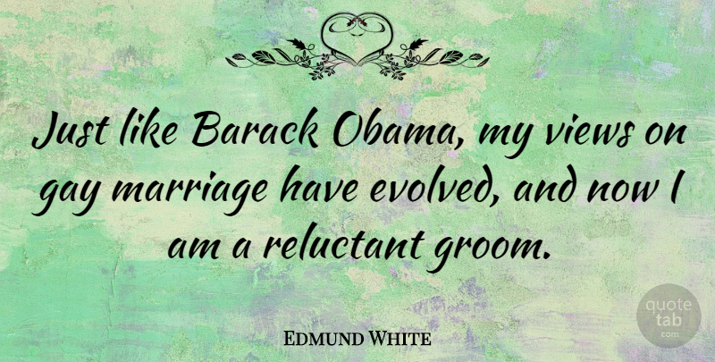 Edmund White Quote About Barack, Marriage, Reluctant, Views: Just Like Barack Obama My...