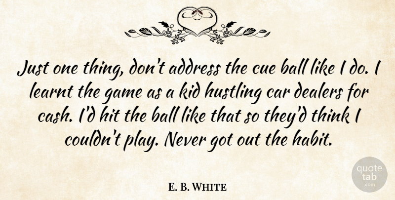 E. B. White Quote About Address, Ball, Car, Cue, Game: Just One Thing Dont Address...