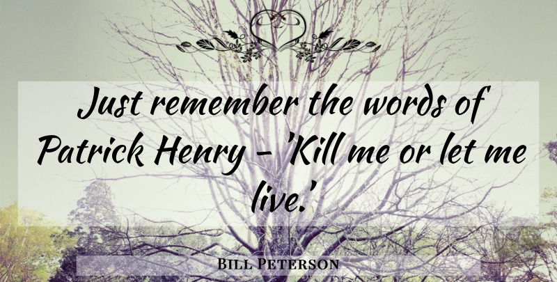 Bill Peterson Quote About Remember, Kill Me, Let Me: Just Remember The Words Of...