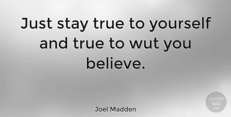 Joel Madden Quote About Believe, Stay True To Yourself, True To Yourself: Just Stay True To Yourself...