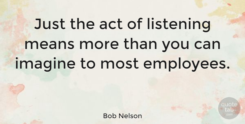 Bob Nelson Quote About American Musician, Imagine, Means: Just The Act Of Listening...