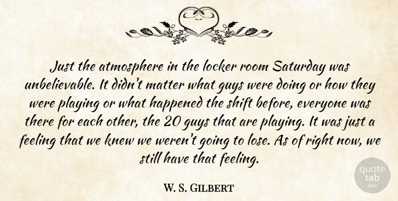 W. S. Gilbert Quote About Atmosphere, Feeling, Guys, Happened, Knew: Just The Atmosphere In The...