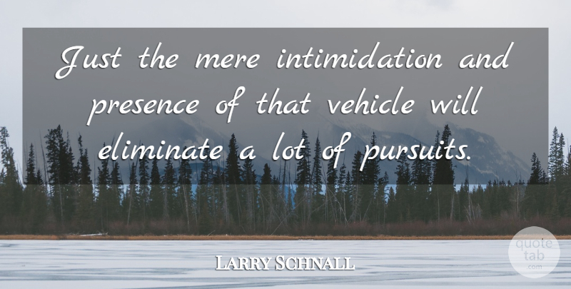 Larry Schnall Quote About Eliminate, Mere, Presence, Vehicle: Just The Mere Intimidation And...