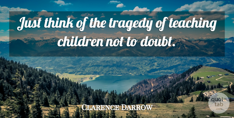 Clarence Darrow Quote About Children, Teaching, Thinking: Just Think Of The Tragedy...