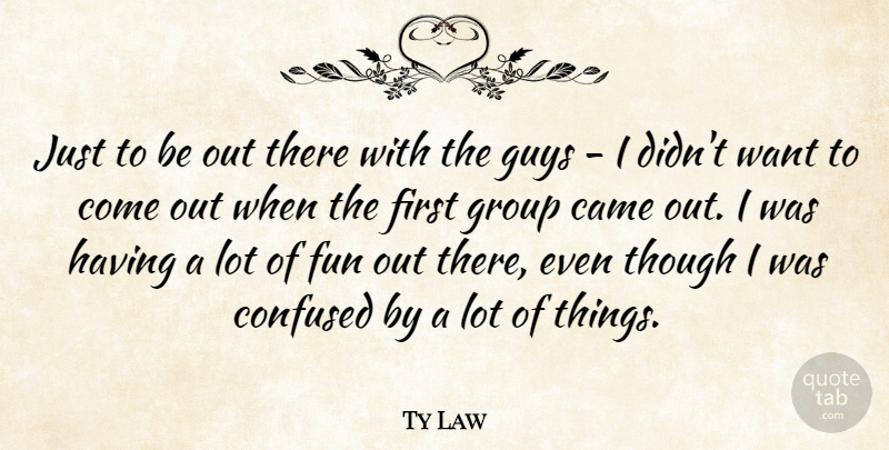Ty Law Quote About Came, Confused, Fun, Group, Guys: Just To Be Out There...