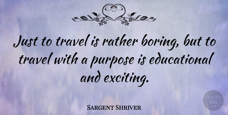 Sargent Shriver Quote About Travel, Educational, Exciting Adventures: Just To Travel Is Rather...