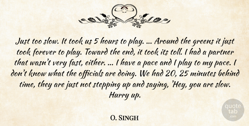 O. Singh Quote About Behind, Forever, Greens, Hours, Hurry: Just Too Slow It Took...