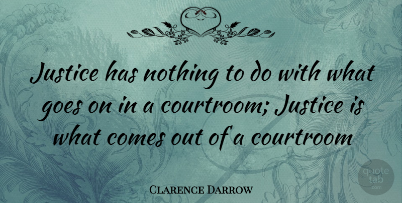 Clarence Darrow Quote About Justice, Goes On, Courtroom: Justice Has Nothing To Do...