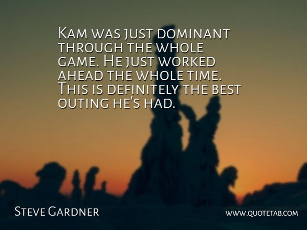 Steve Gardner Quote About Ahead, Best, Definitely, Dominant, Outing: Kam Was Just Dominant Through...
