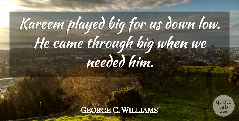 George C. Williams Quote About Came, Needed, Played: Kareem Played Big For Us...