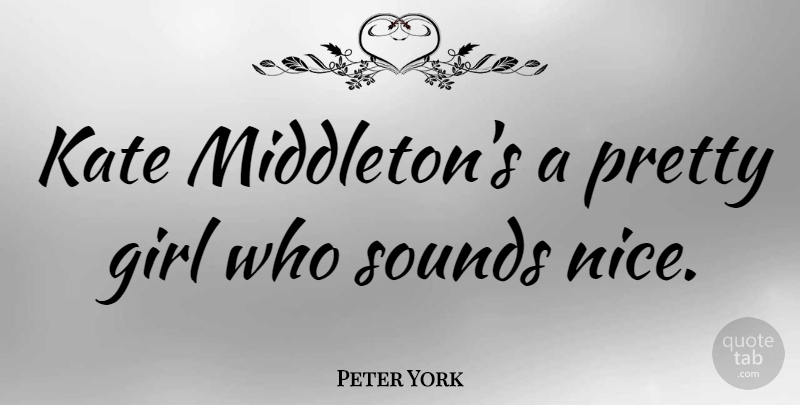 Peter York Quote About Girl, Nice, Sound: Kate Middletons A Pretty Girl...