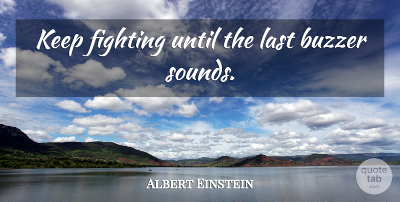 Albert Einstein Quote About Fighting, Buzzers, Lasts: Keep Fighting Until The Last...