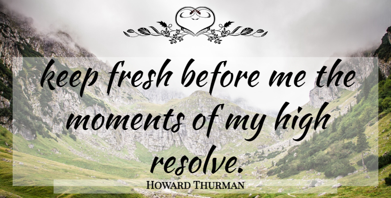 Howard Thurman Quote About Moments, Resolve: Keep Fresh Before Me The...
