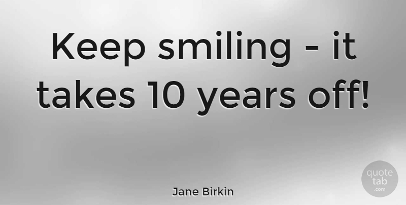 Jane Birkin Quote About Years, Keep Smiling, Just Keep Smiling: Keep Smiling It Takes 10...