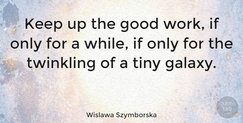 Wislawa Szymborska Quote About Tiny, Good Work, Twinkling: Keep Up The Good Work...