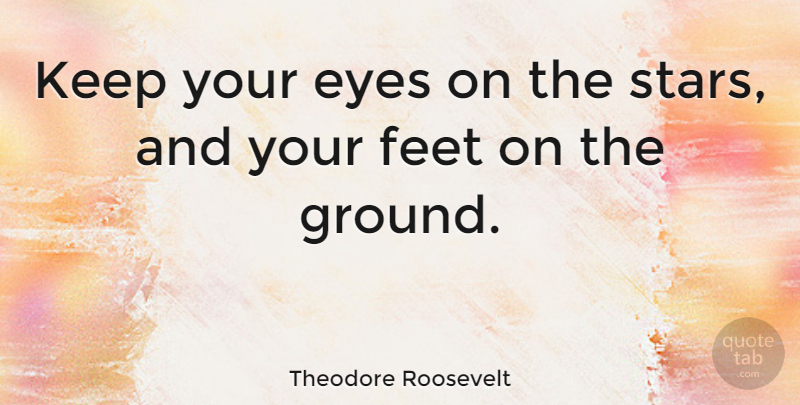 Theodore Roosevelt: Keep your eyes on the stars, and your feet on the ...