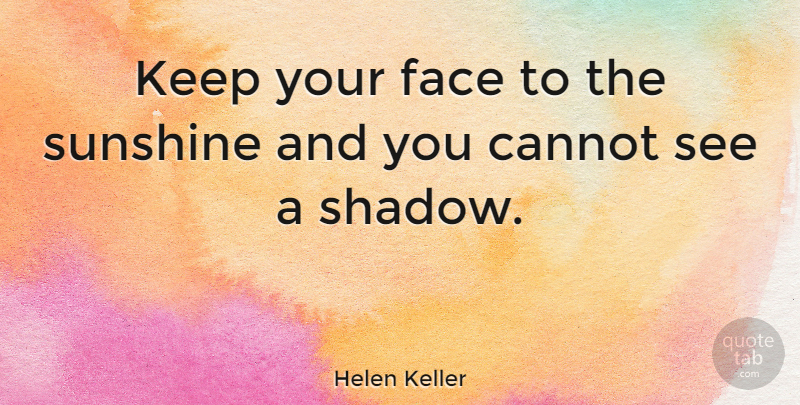 Helen Keller: Keep your face to the sunshine and you ...