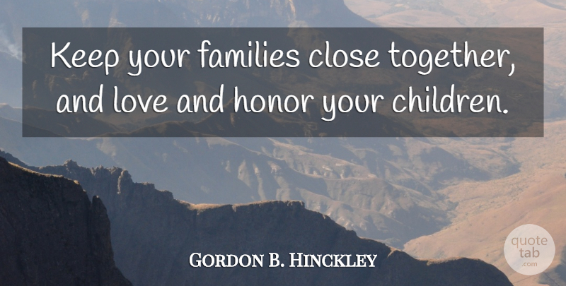 Gordon B. Hinckley Quote About Children, Honor, Together: Keep Your Families Close Together...