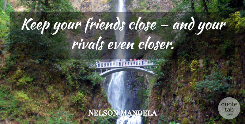 Nelson Mandela Quote About Inspiring, Rivals, Keep Your Friends Close: Keep Your Friends Close And...