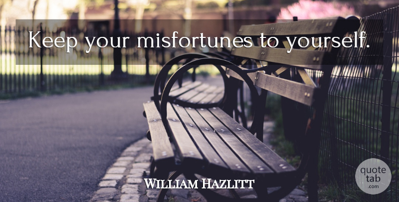 William Hazlitt Quote About Secrecy, Misfortunes: Keep Your Misfortunes To Yourself...