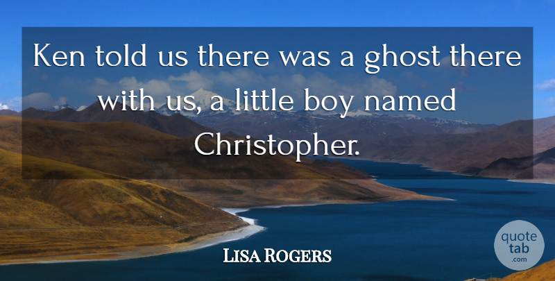 Lisa Rogers Quote About Boy, Ghost, Ken, Named: Ken Told Us There Was...