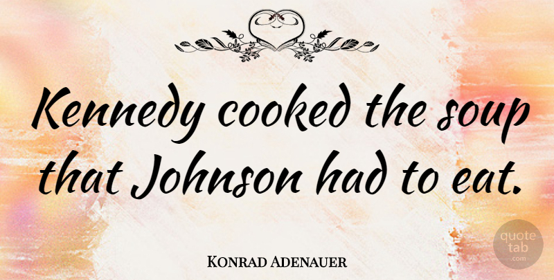 Konrad Adenauer Quote About Soup, Johnson: Kennedy Cooked The Soup That...