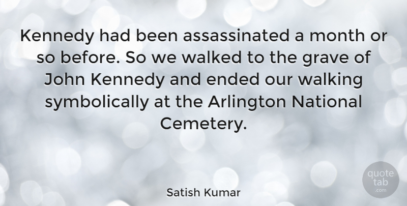 Satish Kumar Quote About Arlington, Ended, Grave, John, Kennedy: Kennedy Had Been Assassinated A...