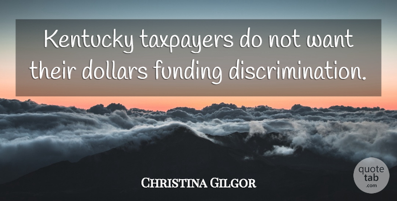 Christina Gilgor Quote About Dollars, Funding, Kentucky, Taxpayers: Kentucky Taxpayers Do Not Want...