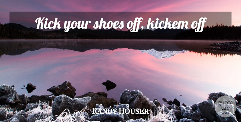 Randy Houser Quote About Shoes, Kicks: Kick Your Shoes Off Kickem...