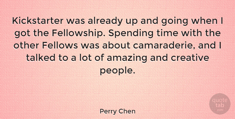 Perry Chen Quote About Amazing, Fellows, Spending, Talked, Time: Kickstarter Was Already Up And...