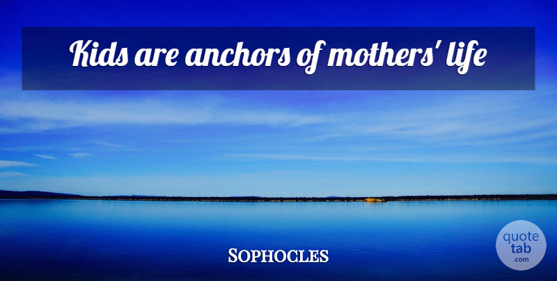 Sophocles Quote About Mother, Kids, Anchors: Kids Are Anchors Of Mothers...