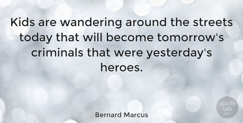 Bernard Marcus Quote About Hero, Kids, Yesterday: Kids Are Wandering Around The...