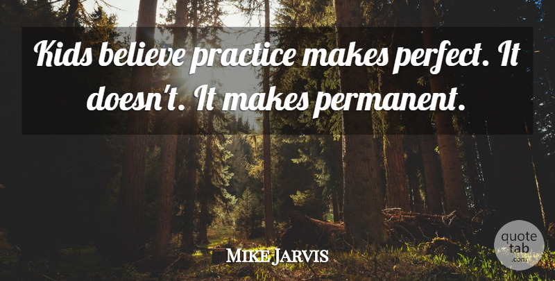 Mike Jarvis Quote About Believe, Kids, Practice: Kids Believe Practice Makes Perfect...