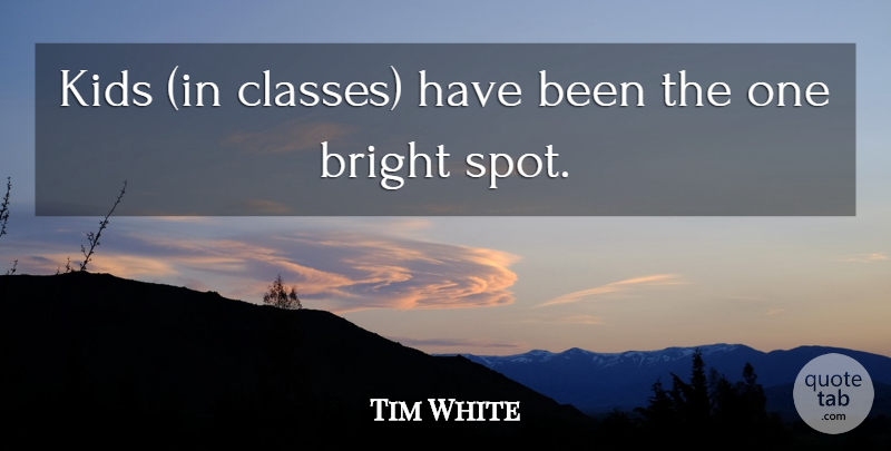 Tim White Quote About Bright, Kids: Kids In Classes Have Been...