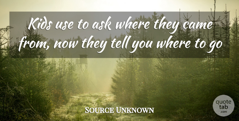 Source Unknown Quote About Ask, Came, Kids: Kids Use To Ask Where...