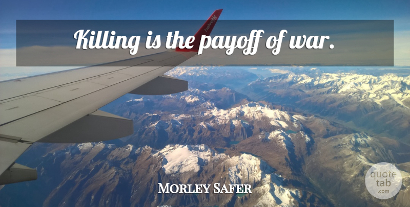 Morley Safer Quote About War, Killing, Payoff: Killing Is The Payoff Of...