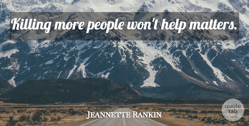 Jeannette Rankin Quote About People, Matter, Helping: Killing More People Wont Help...