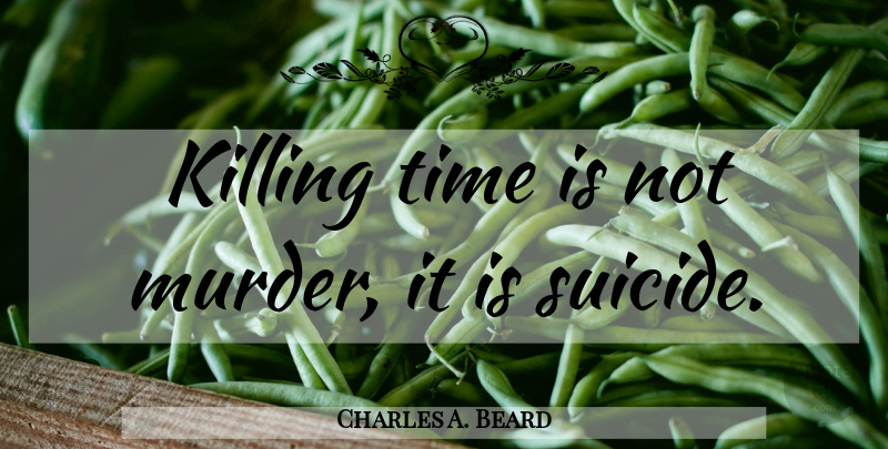 Charles A. Beard Quote About Suicide, Murder, Killing: Killing Time Is Not Murder...
