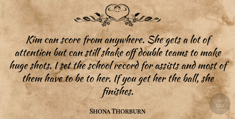 Shona Thorburn Quote About Attention, Double, Gets, Huge, Kim: Kim Can Score From Anywhere...