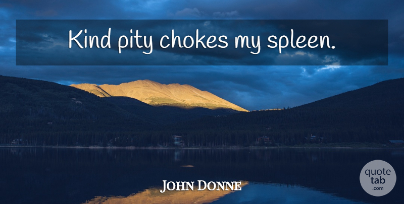 John Donne Quote About Kind, Pity, Choke: Kind Pity Chokes My Spleen...