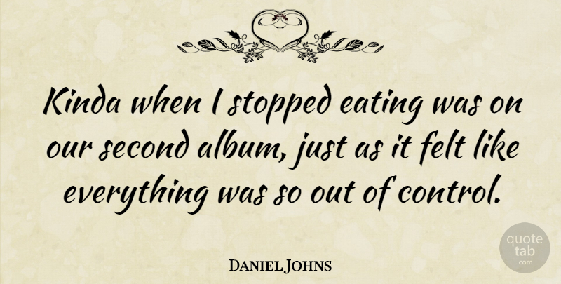 Daniel Johns Quote About Eating, Felt, Kinda, Second, Stopped: Kinda When I Stopped Eating...