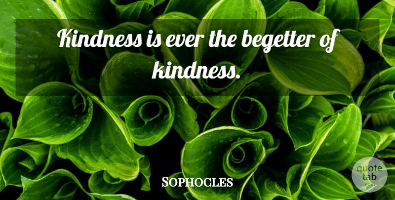 Sophocles Quote About Kindness, Goodness And Kindness, Love And Kindness: Kindness Is Ever The Begetter...