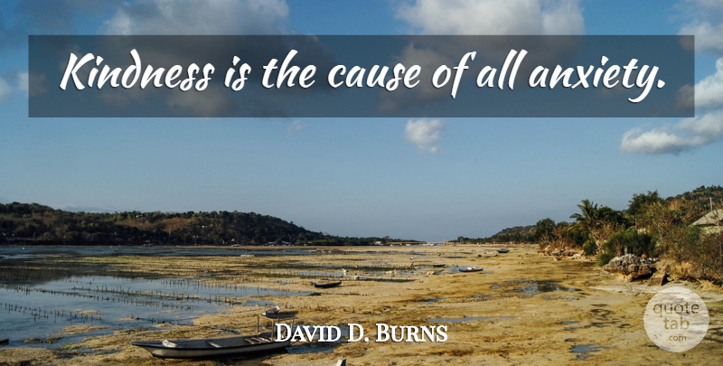 David D. Burns Quote About Kindness, Anxiety, Causes: Kindness Is The Cause Of...