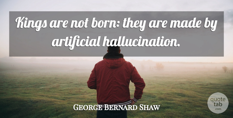 George Bernard Shaw Quote About Kings, Hallucinations, Rebellious: Kings Are Not Born They...